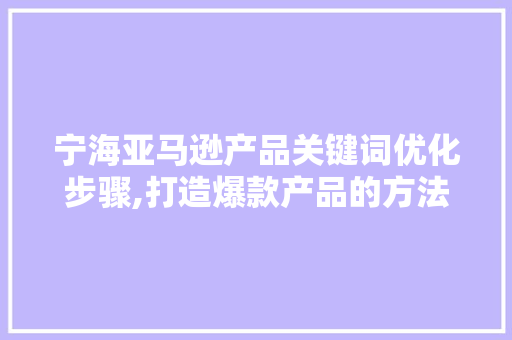 宁海亚马逊产品关键词优化步骤,打造爆款产品的方法