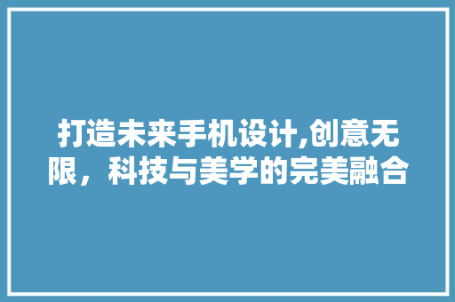 打造未来手机设计,创意无限，科技与美学的完美融合 前端技术