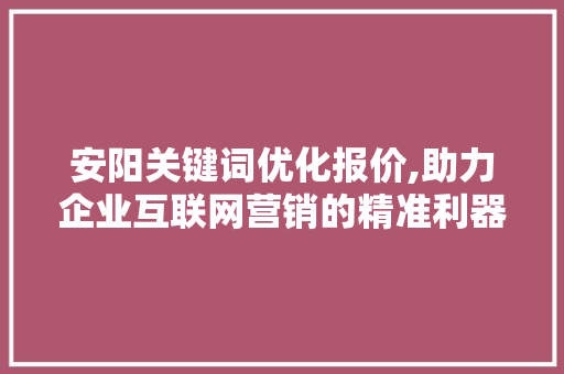 安阳关键词优化报价,助力企业互联网营销的精准利器