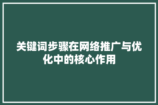 关键词步骤在网络推广与优化中的核心作用