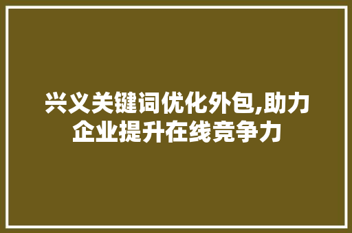 兴义关键词优化外包,助力企业提升在线竞争力