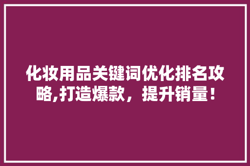 化妆用品关键词优化排名攻略,打造爆款，提升销量！