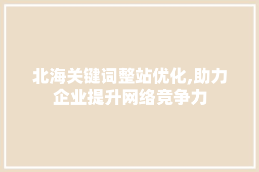 北海关键词整站优化,助力企业提升网络竞争力