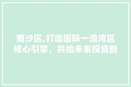 南沙区,打造国际一流湾区核心引擎，共绘未来投资新蓝图