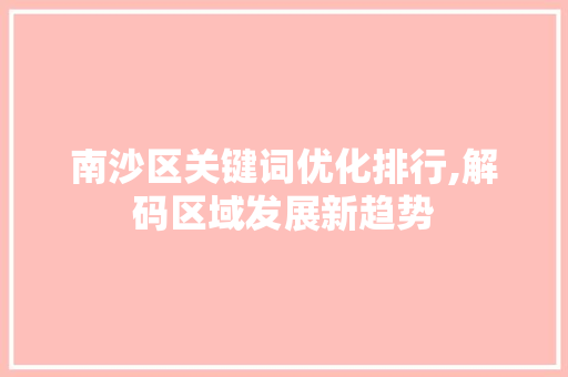 南沙区关键词优化排行,解码区域发展新趋势