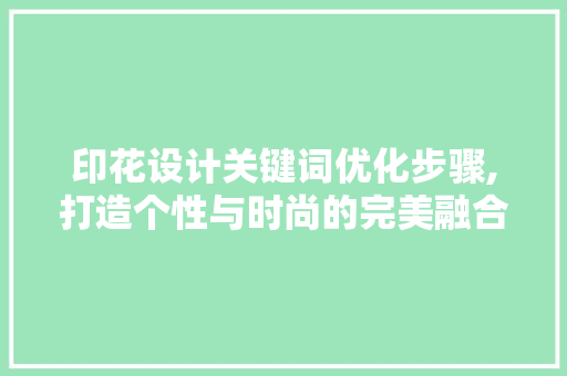印花设计关键词优化步骤,打造个性与时尚的完美融合
