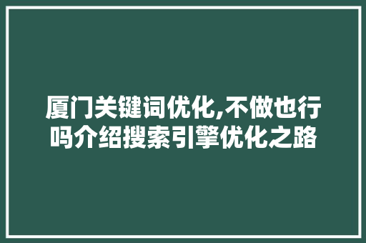 厦门关键词优化,不做也行吗介绍搜索引擎优化之路