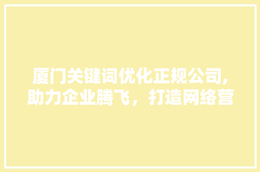 厦门关键词优化正规公司,助力企业腾飞，打造网络营销新格局