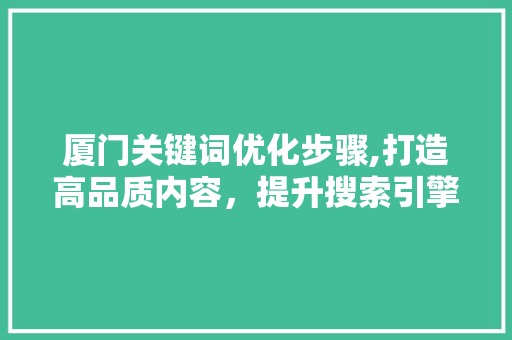 厦门关键词优化步骤,打造高品质内容，提升搜索引擎排名