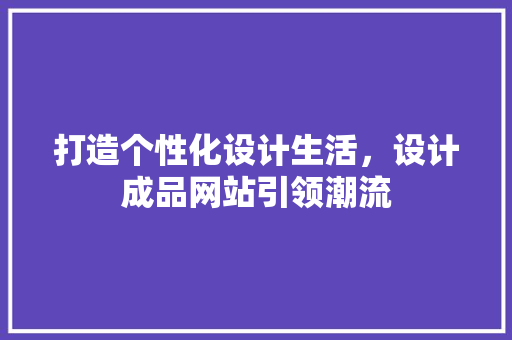 打造个性化设计生活，设计成品网站引领潮流