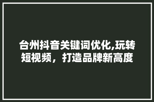 台州抖音关键词优化,玩转短视频，打造品牌新高度