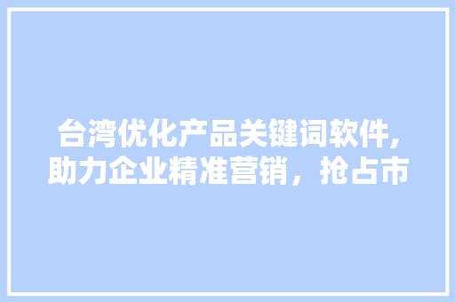 台湾优化产品关键词软件,助力企业精准营销，抢占市场先机