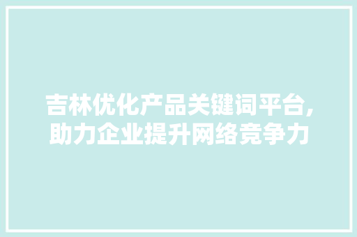 吉林优化产品关键词平台,助力企业提升网络竞争力