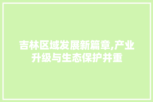 吉林区域发展新篇章,产业升级与生态保护并重
