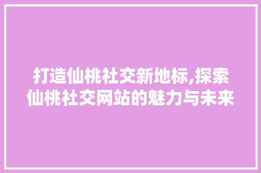 打造仙桃社交新地标,探索仙桃社交网站的魅力与未来