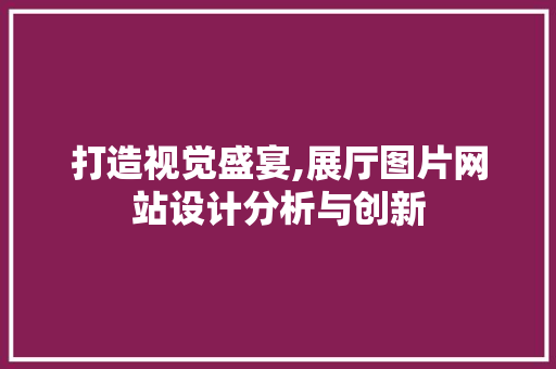 打造视觉盛宴,展厅图片网站设计分析与创新 市场营销范文