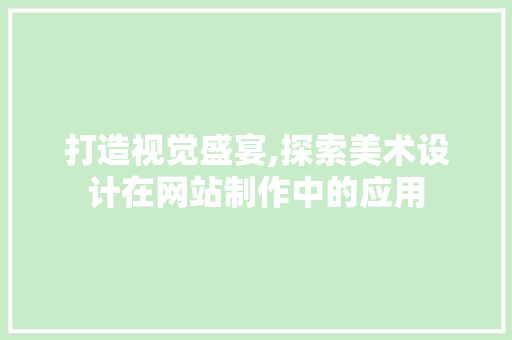 打造视觉盛宴,探索美术设计在网站制作中的应用
