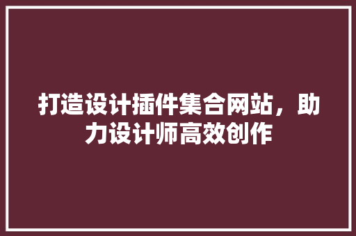 打造设计插件集合网站，助力设计师高效创作