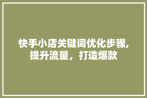 快手小店关键词优化步骤,提升流量，打造爆款