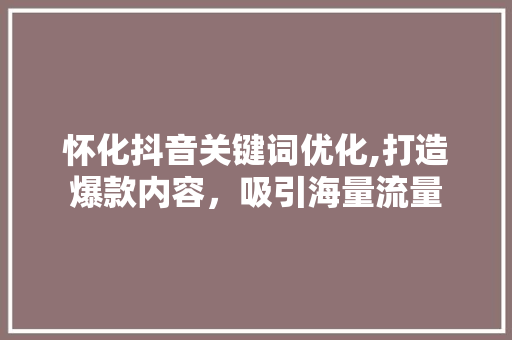 怀化抖音关键词优化,打造爆款内容，吸引海量流量