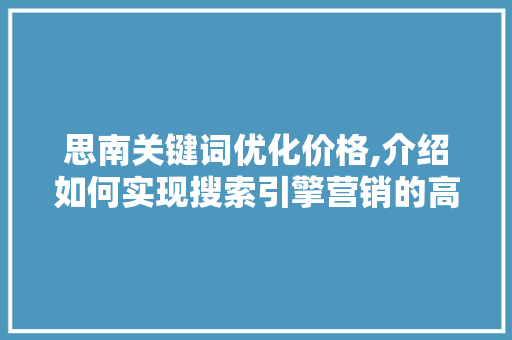 思南关键词优化价格,介绍如何实现搜索引擎营销的高效转化