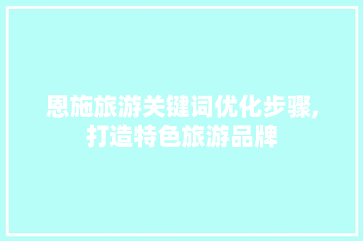 恩施旅游关键词优化步骤,打造特色旅游品牌