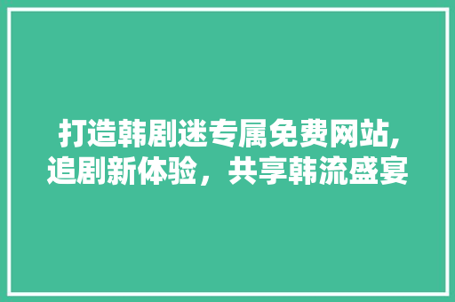 打造韩剧迷专属免费网站,追剧新体验，共享韩流盛宴
