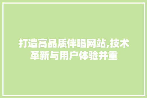 打造高品质伴唱网站,技术革新与用户体验并重