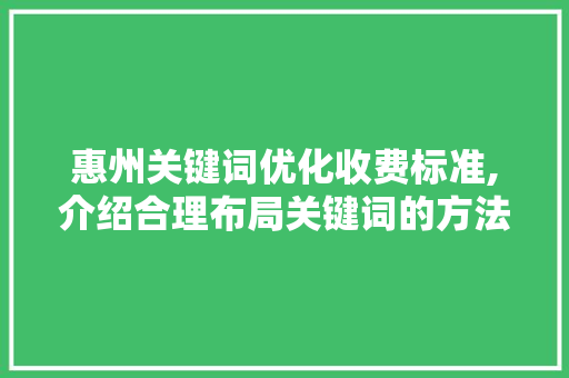 惠州关键词优化收费标准,介绍合理布局关键词的方法