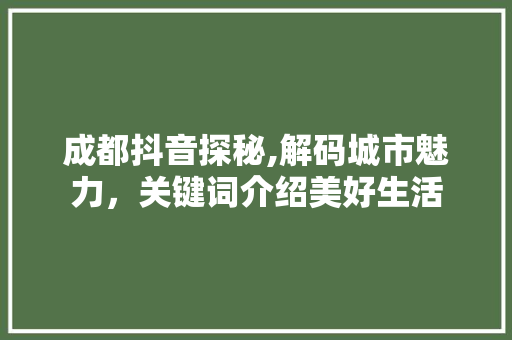 成都抖音探秘,解码城市魅力，关键词介绍美好生活