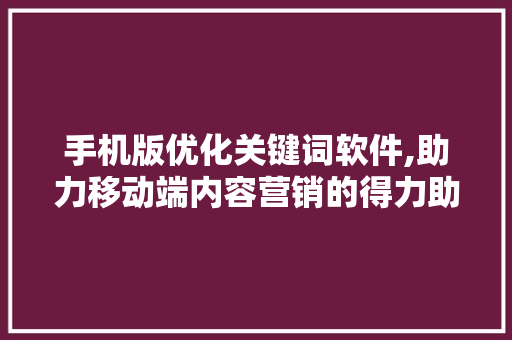 手机版优化关键词软件,助力移动端内容营销的得力助手