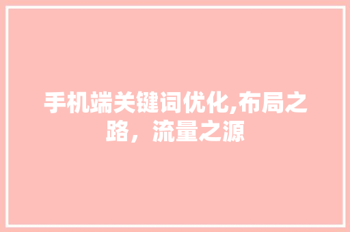 手机端关键词优化,布局之路，流量之源