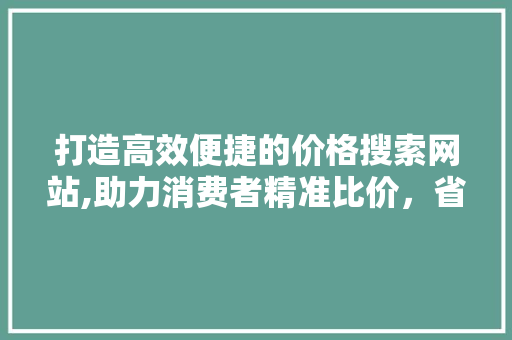打造高效便捷的价格搜索网站,助力消费者精准比价，省心购物 响应式设计
