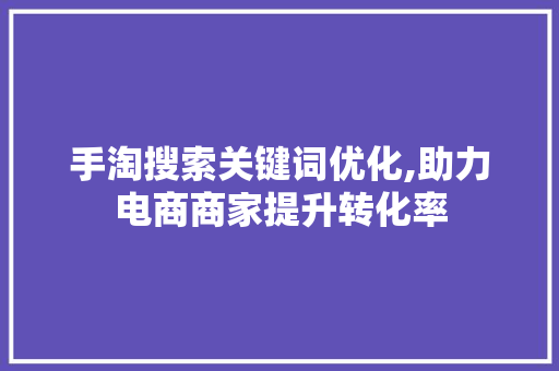 手淘搜索关键词优化,助力电商商家提升转化率