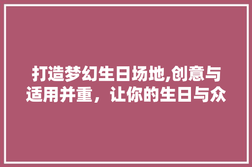 打造梦幻生日场地,创意与适用并重，让你的生日与众不同