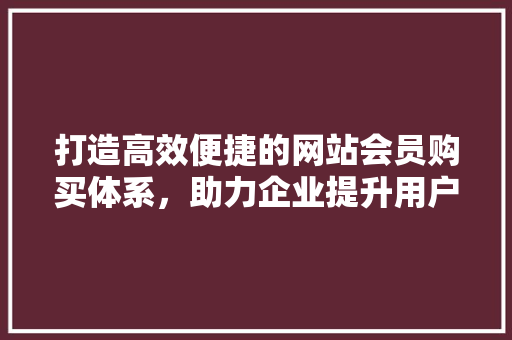 打造高效便捷的网站会员购买体系，助力企业提升用户满意度 MySQL