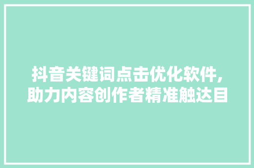 抖音关键词点击优化软件,助力内容创作者精准触达目标受众