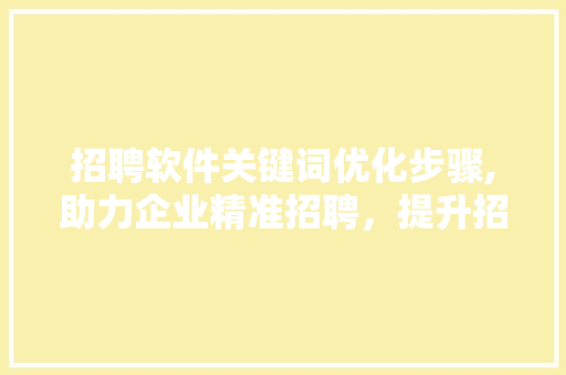 招聘软件关键词优化步骤,助力企业精准招聘，提升招聘效率