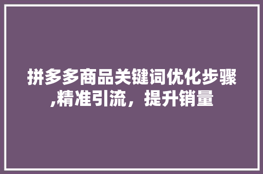 拼多多商品关键词优化步骤,精准引流，提升销量