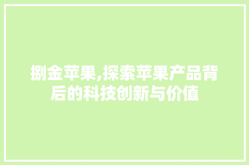 捌金苹果,探索苹果产品背后的科技创新与价值