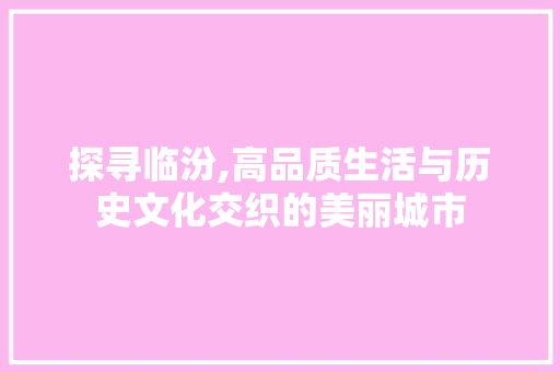 探寻临汾,高品质生活与历史文化交织的美丽城市