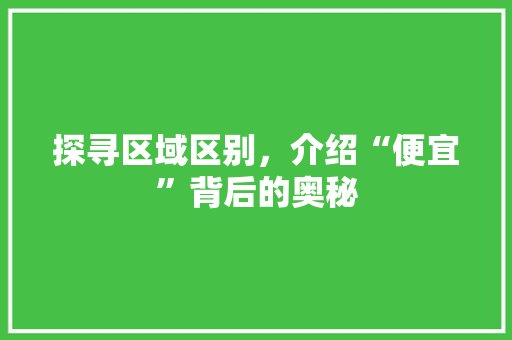 探寻区域区别，介绍“便宜”背后的奥秘