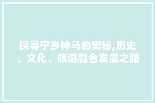 探寻宁乡神马的奥秘,历史、文化、旅游融合发展之路