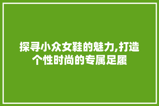 探寻小众女鞋的魅力,打造个性时尚的专属足履