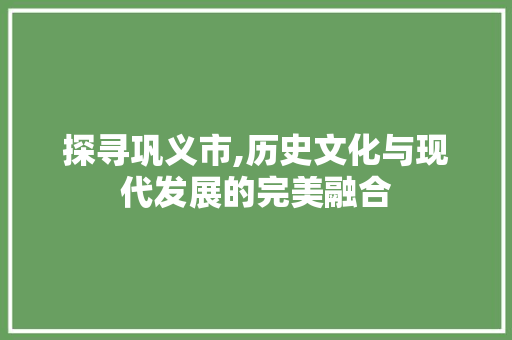 探寻巩义市,历史文化与现代发展的完美融合