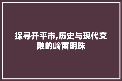 探寻开平市,历史与现代交融的岭南明珠