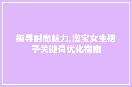探寻时尚魅力,淘宝女生裙子关键词优化指南