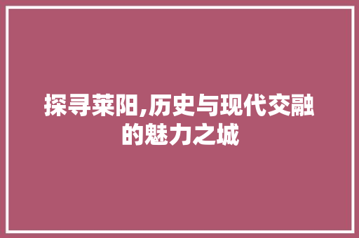 探寻莱阳,历史与现代交融的魅力之城