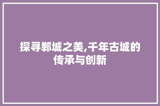 探寻郸城之美,千年古城的传承与创新