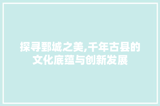探寻鄄城之美,千年古县的文化底蕴与创新发展